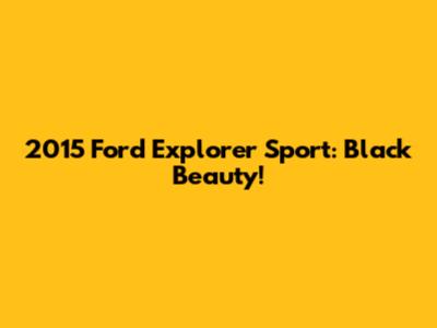 2015 Ford Explorer Sport: Black Beauty!