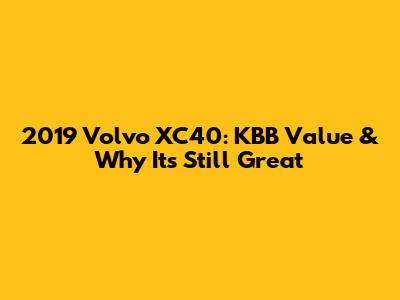 2019 Volvo XC40: KBB Value & Why It's Still Great