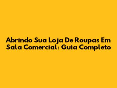 Abrindo Sua Loja De Roupas Em Sala Comercial: Guia Completo