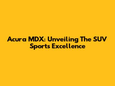 Acura MDX: Unveiling The SUV Sport's Excellence