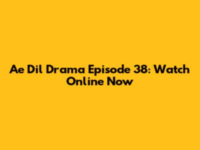 Ae Dil Drama Episode 38: Watch Online Now