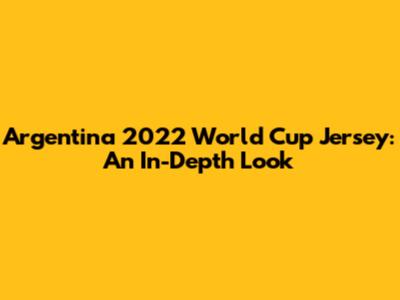 Argentina 2022 World Cup Jersey: An In-Depth Look