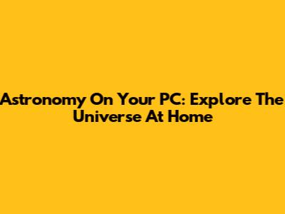 Astronomy On Your PC: Explore The Universe At Home