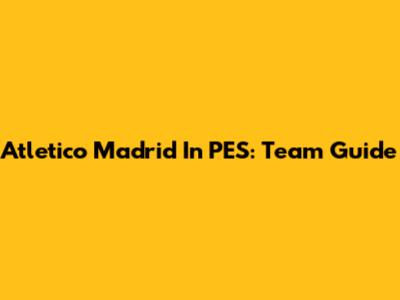 Atletico Madrid In PES: Team Guide