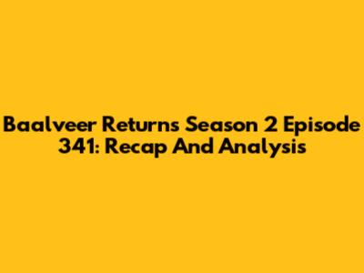 Baalveer Returns Season 2 Episode 341: Recap And Analysis