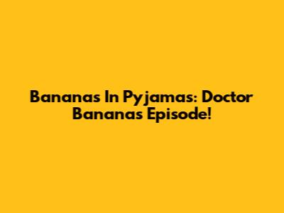 Bananas In Pyjamas: Doctor Bananas Episode!