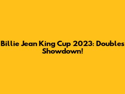 Billie Jean King Cup 2023: Doubles Showdown!