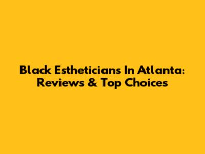 Black Estheticians In Atlanta: Reviews & Top Choices