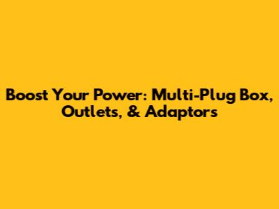 Boost Your Power: Multi-Plug Box, Outlets, & Adaptors