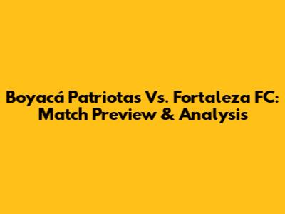 Boyacá Patriotas Vs. Fortaleza FC: Match Preview & Analysis