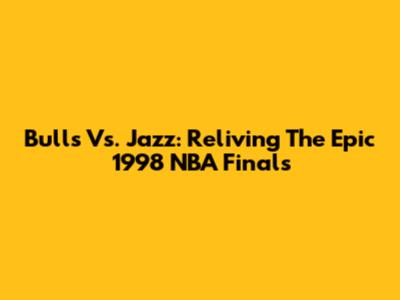 Bulls Vs. Jazz: Reliving The Epic 1998 NBA Finals