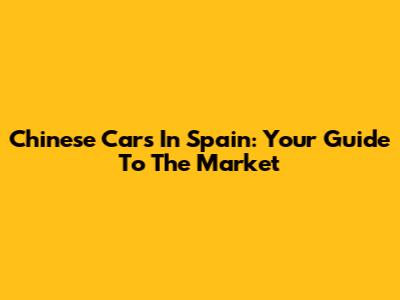 Chinese Cars In Spain: Your Guide To The Market