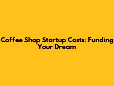 Coffee Shop Startup Costs: Funding Your Dream