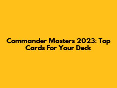 Commander Masters 2023: Top Cards For Your Deck