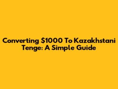 Converting $1000 To Kazakhstani Tenge: A Simple Guide