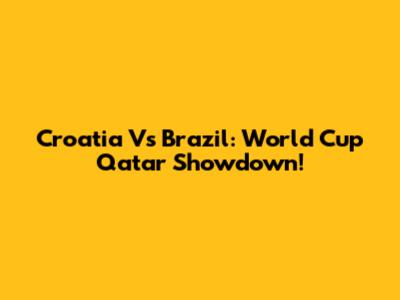 Croatia Vs Brazil: World Cup Qatar Showdown!