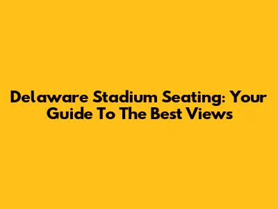 Delaware Stadium Seating: Your Guide To The Best Views