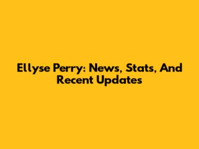 Ellyse Perry: News, Stats, And Recent Updates