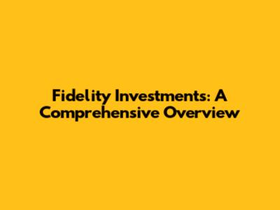 Fidelity Investments: A Comprehensive Overview