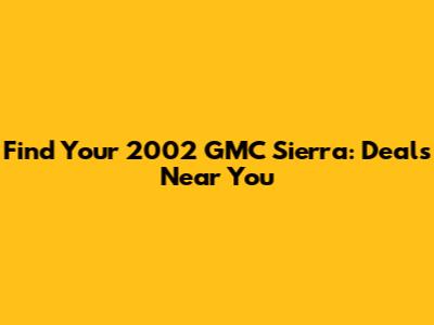 Find Your 2002 GMC Sierra: Deals Near You