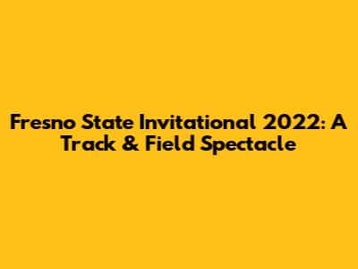 Fresno State Invitational 2022: A Track & Field Spectacle