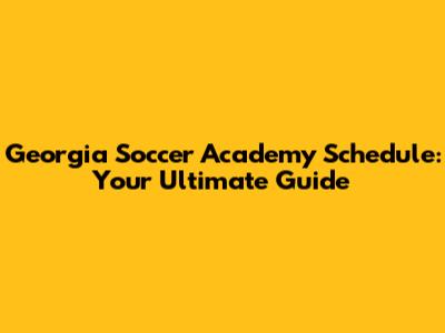 Georgia Soccer Academy Schedule: Your Ultimate Guide