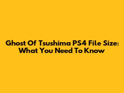 Ghost Of Tsushima PS4 File Size: What You Need To Know