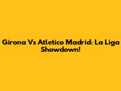Girona Vs Atletico Madrid: La Liga Showdown!