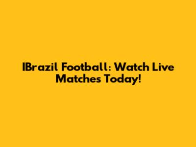 IBrazil Football: Watch Live Matches Today!