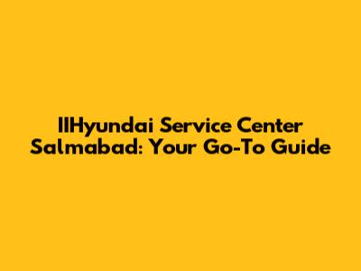 IIHyundai Service Center Salmabad: Your Go-To Guide