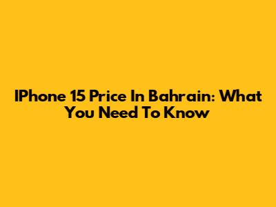 IPhone 15 Price In Bahrain: What You Need To Know