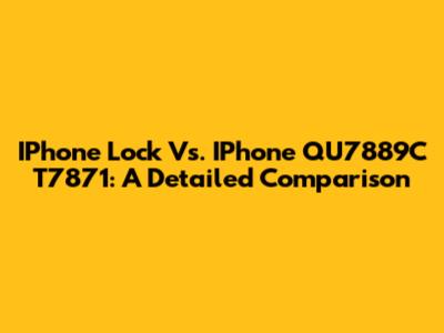 IPhone Lock Vs. IPhone QU7889C T7871: A Detailed Comparison
