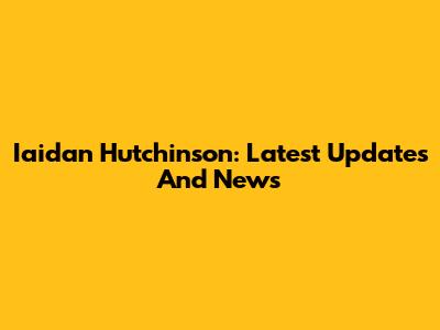 Iaidan Hutchinson: Latest Updates And News