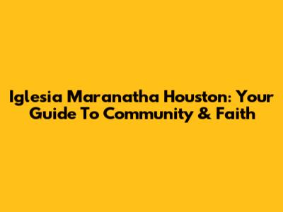Iglesia Maranatha Houston: Your Guide To Community & Faith