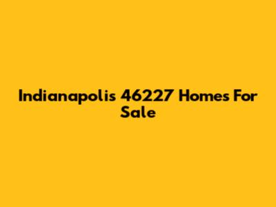 Indianapolis 46227 Homes For Sale