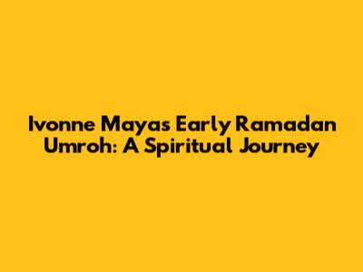 Ivonne Maya's Early Ramadan Umroh: A Spiritual Journey