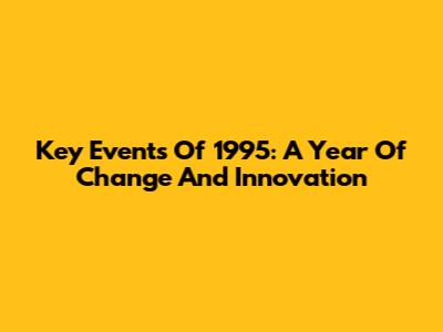 Key Events Of 1995: A Year Of Change And Innovation