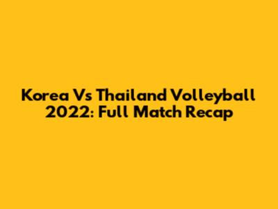 Korea Vs Thailand Volleyball 2022: Full Match Recap