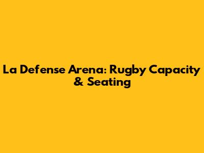 La Defense Arena: Rugby Capacity & Seating