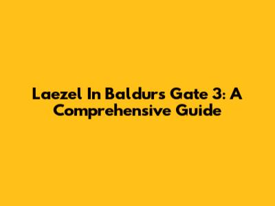 Lae'zel In Baldur's Gate 3: A Comprehensive Guide
