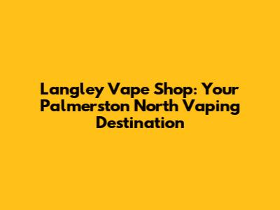 Langley Vape Shop: Your Palmerston North Vaping Destination