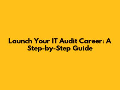 Launch Your IT Audit Career: A Step-by-Step Guide