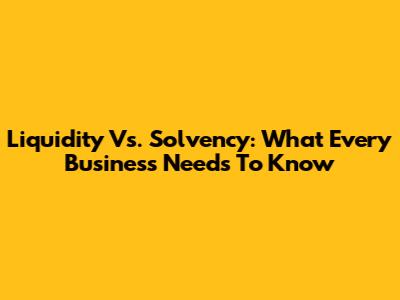 Liquidity Vs. Solvency: What Every Business Needs To Know