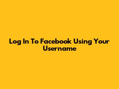 Log In To Facebook Using Your Username