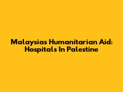 Malaysia's Humanitarian Aid: Hospitals In Palestine