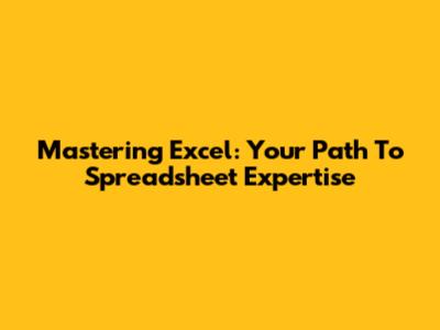 Mastering Excel: Your Path To Spreadsheet Expertise
