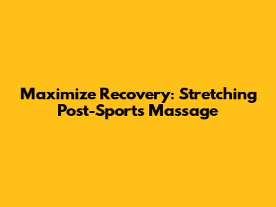 Maximize Recovery: Stretching Post-Sports Massage