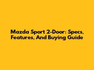 Mazda Sport 2-Door: Specs, Features, And Buying Guide