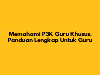 Memahami P3K Guru Khusus: Panduan Lengkap Untuk Guru