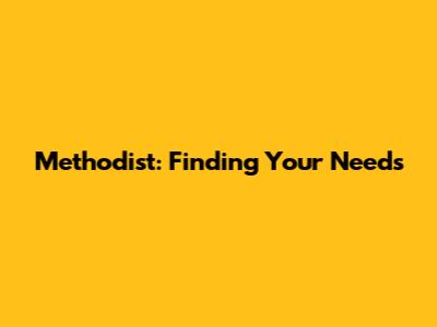 Methodist: Finding Your Needs
